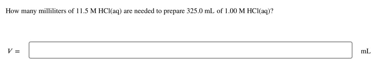 How many milliliters of 11.5 M HCl(aq) are needed to prepare 325.0 mL of 1.00 M HCl(aq)?
V =
mL