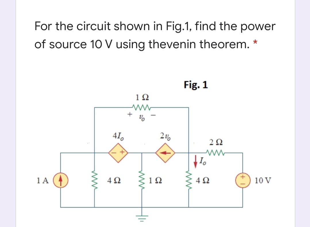 For the circuit shown in Fig.1, find the power
of source 10 V using thevenin theorem. *
Fig. 1
1Ω
+
41,
1A (4
12
4 2
10 V
ww
ww
