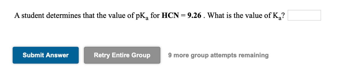 A student determines that the value of pK, for HCN = 9.26 . What is the value of K,?
Submit Answer
Retry Entire Group
9 more group attempts remaining
