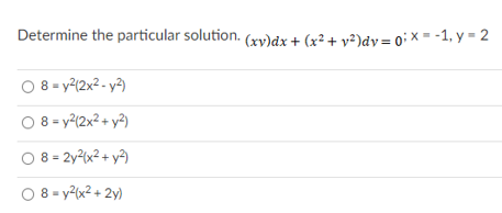 Determine the particular solution. (xy)dx + (x² + v²)dvy = 0; × = -1, y = 2
O 8 = y?(2x² - y²)
O 8 = y?(2x² + y²)
8 = 2y2(x2 + y?)
8 = y2(x2 + 2y)
