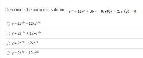 Determine the particular solution. y"+ 12v' + 36y = 0; v(0) = 2, v' (0) = 0
Oy = 2e óx - 12xe*6x
O y = 2e-óx + 12xe6x
O y = 2e6x - 12xeáx
O y = 2e6x + 12xe6x
