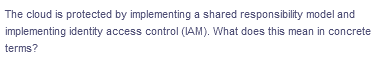 The cloud is protected by implementing a shared responsibility model and
implementing identity access control (IAM). What does this mean in concrete
terms?
