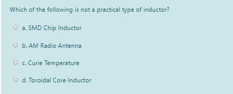 Which of the following is not a practical type of inductor?
O a. SMD Chip Inductor
O b. AM Radio Antenna
O c. Curie Temperature
O d. Toroidal Core Inductor
