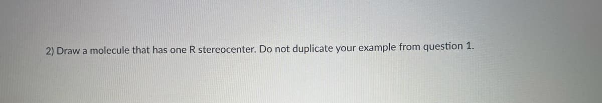 2) Draw a molecule that has one R stereocenter. Do not duplicate your example from question 1.

