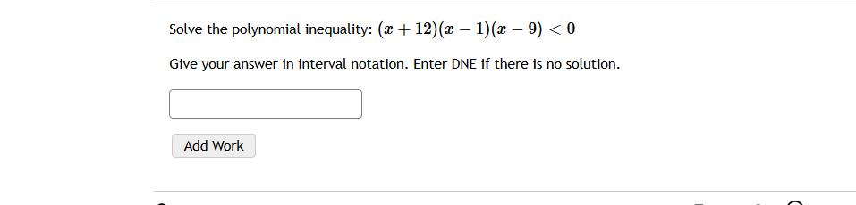 Solve the polynomial inequality: (x + 12)(x – 1)(x – 9) < 0
Give your answer in interval notation. Enter DNE if there is no solution.
Add Work
