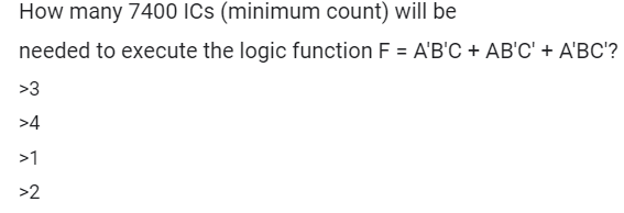 How many 7400 ICs (minimum count) will be
needed to execute the logic function F = A'B'C + AB'C' + A'BC'?
%3D
>3
>4
>1
>2
