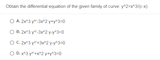 Obtain the differential equation of the given family of curve: y^2=x^3/(c-x)
O A. 2x^3 y^'-3x^2 y+y^3=0
о В. 2х^3 у^-3x^2 у-у^3-0
О С. 2х^3 ум'+3x^2 у-у^3-0
O D. x^3 y^'+x^2 y+y^3=0
