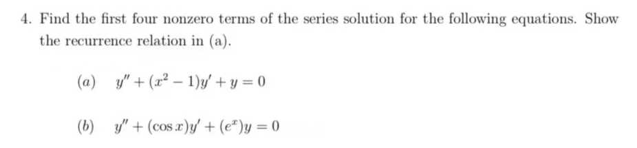 4. Find the first four nonzero terms of the series solution for the following equations. Show
the recurrence relation in (a).
(a) y" + (x²-1)y' + y = 0
(b) y" + (cos x)y' + (e)y=0