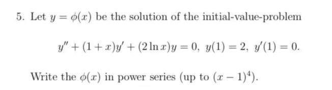 5. Let y = o(r) be the solution of the
initial-value-problem
y" + (1+x)y' + (2 ln x)y = 0, y(1) = 2, y'(1) = 0.
Write the p(x) in power series (up to (x - 1)4).