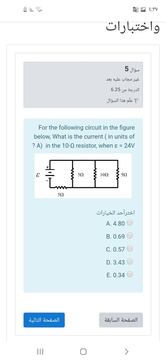 واختبارات
سؤال
غير مجاب عليه بعد
الدرجة من 6.25
علّم هذا السؤال
For the following circuit in the figure
below, What is the current ( in units of
? A) in the 10-0 resistor, when ɛ = 24V
50
10Ω
50
اخترأحد الخيارات
А. 4.80
B. 0.69 O
C. 0.57
D. 3.43
E. 0.34
الصفحة التالية
الصفحة السابقة
II
