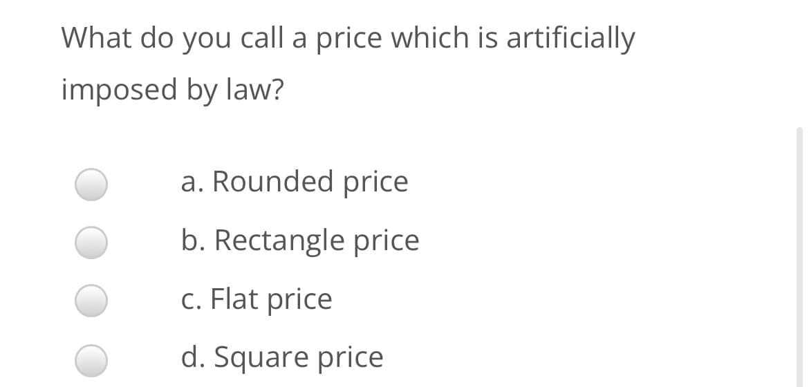 What do you call a price which is artificially
imposed by law?
a. Rounded price
b. Rectangle price
c. Flat price
d. Square price

