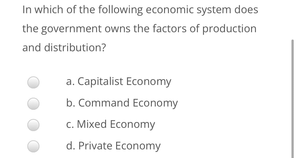 In which of the following economic system does
the government owns the factors of production
and distribution?
a. Capitalist Economy
b. Command Economy
c. Mixed Economy
d. Private Economy
