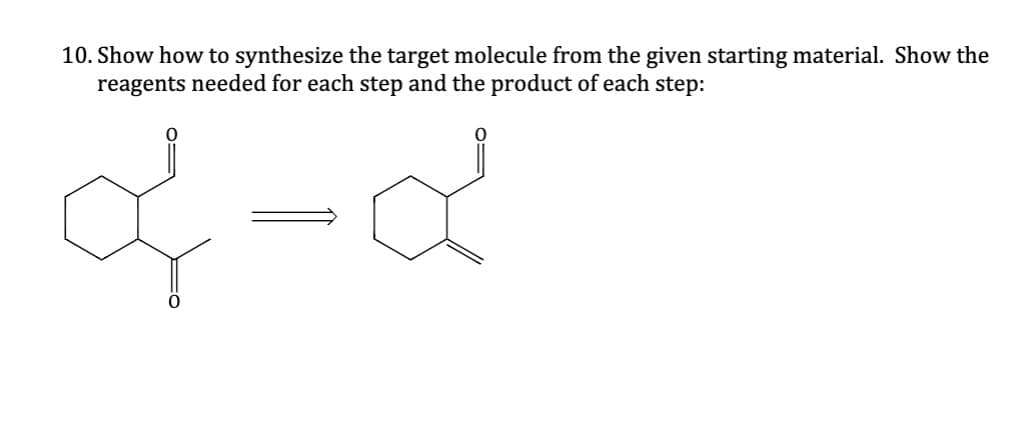 10. Show how to synthesize the target molecule from the given starting material. Show the
reagents needed for each step and the product of each step: