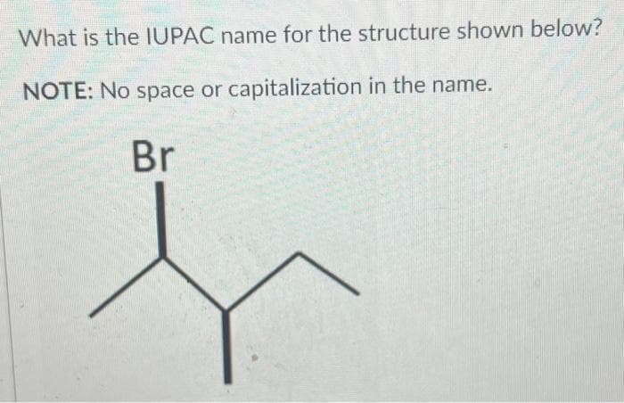 What is the IUPAC name for the structure shown below?
NOTE: No space or capitalization in the name.
Br