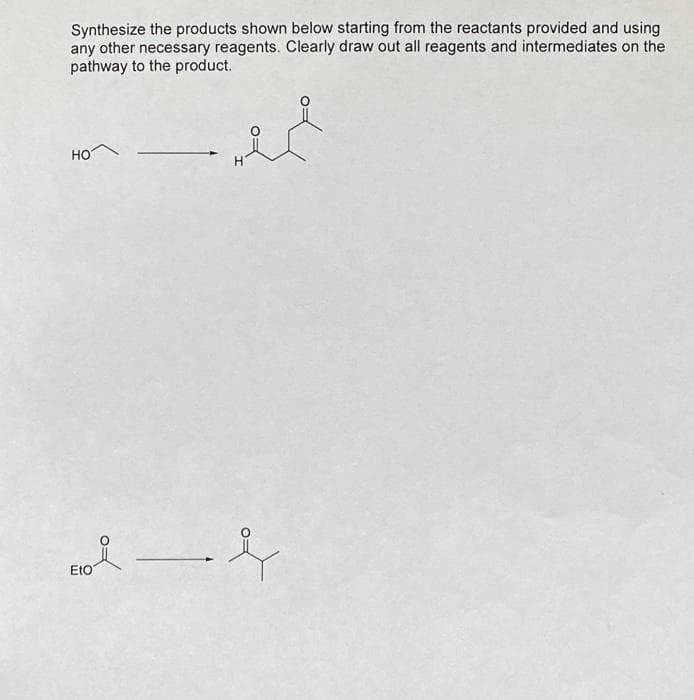 Synthesize the products shown below starting from the reactants provided and using
any other necessary reagents. Clearly draw out all reagents and intermediates on the
pathway to the product.
HO
Eto
&