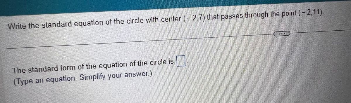 Write the standard equation of the circle with center (-2,7) that passes through the point (-2,11)
The standard form of the equation of the circle is
(Type an equation. Simplify your answer.)