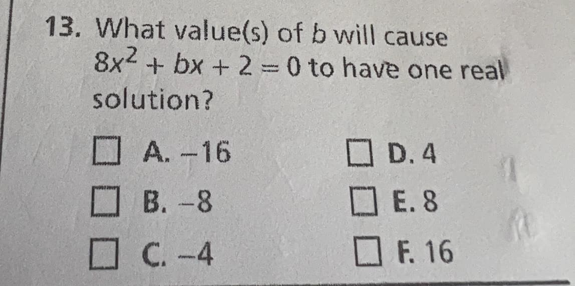 13. What value(s) of b will cause
8x² + bx + 2 = 0 to have one real
solution?
A.-16
B. -8
C. -4
☐ D.4
E.8
F. 16