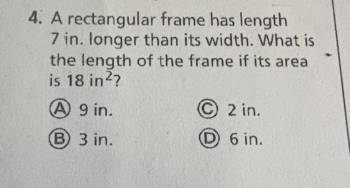 4. A rectangular frame has length
7 in. longer than its width. What is
the length of the frame if its area
is 18 in²7
(A) 9 in.
(B) 3 in.
©2 in.
6 in.