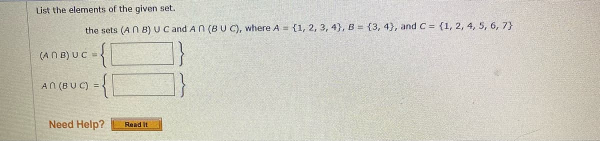 List the elements of the given set.
the sets (A N B) UC and A N (BU C), where A = {1, 2, 3, 4}, B = {3, 4}, and C = {1, 2, 4, 5, 6, 7}
(AN B) U C =
AN (BU C) =
Need Help?
Read It
