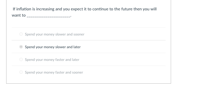 If inflation is increasing and you expect it to continue to the future then you will
want to
Spend your money slower and sooner
Spend your money slower and later
O Spend your money faster and later
Spend your money faster and sooner
