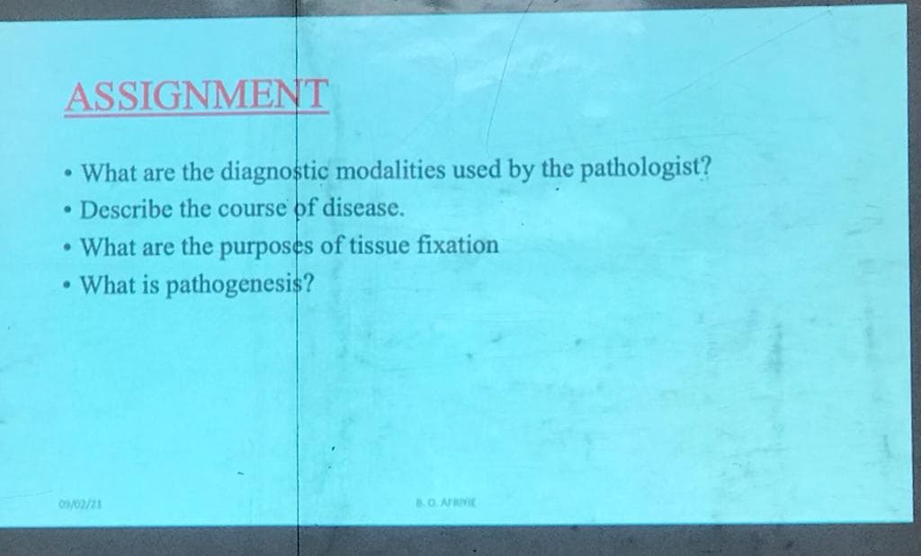 ASSIGNMENT
• What are the diagnostic modalities used by the pathologist?
Describe the course of disease.
What are the purposes of tissue fixation
•What is pathogenesis?
0/02/21
B.O. AFRIVE

