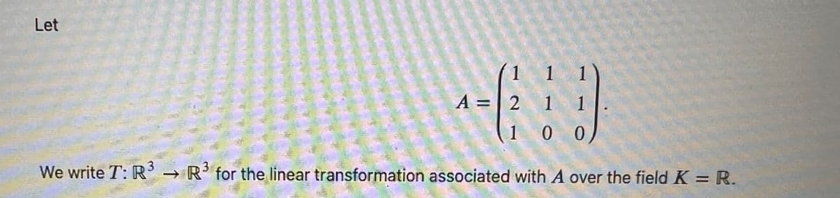 Let
-
A = 2
1 1 1
11
100
3
We write T: R³ → R3 for the linear transformation associated with A over the field K = R.
