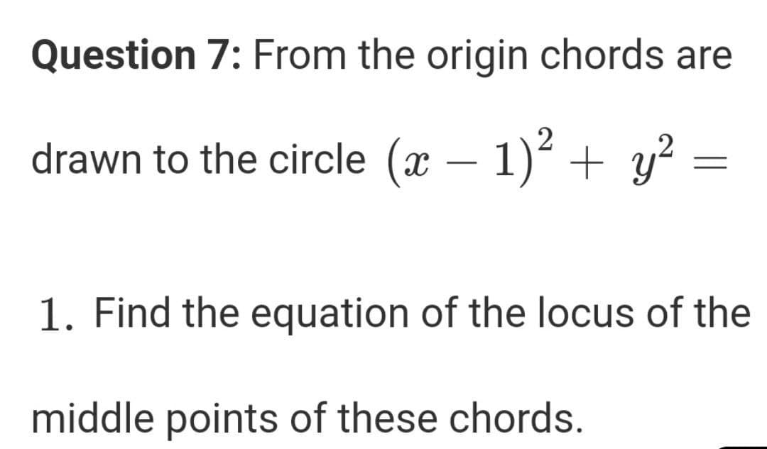 Question 7: From the origin chords are
drawn to the circle (x – 1)² + y?
1. Find the equation of the locus of the
middle points of these chords.
