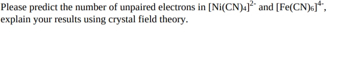 Please predict the number of unpaired electrons in [Ni(CN)4]² and [Fe(CN)6]*,
explain your results using crystal field theory.

