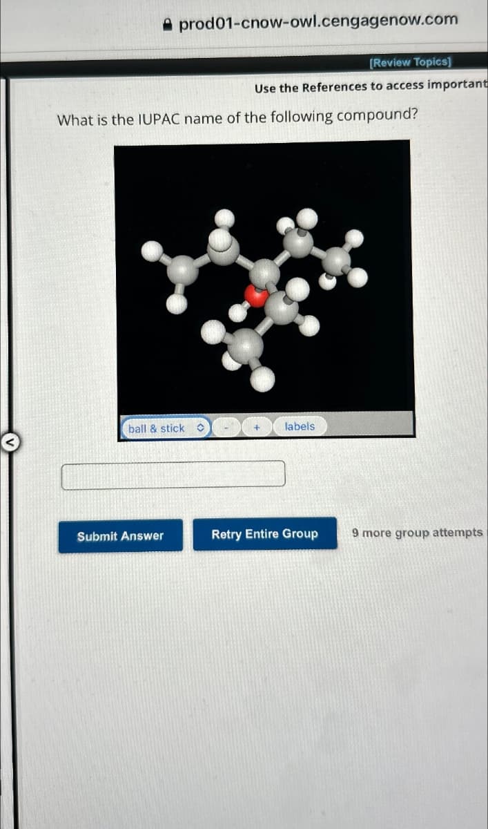 prod01-cnow-owl.cengagenow.com
What is the IUPAC name of the following compound?
ball & stick
Submit Answer
[Review Topics]
Use the References to access important
labels
Retry Entire Group
9 more group attempts
