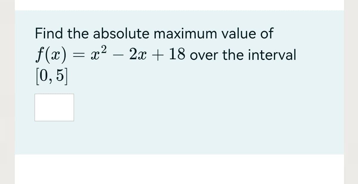 Find the absolute maximum value of
f(x) = x? – 2x + 18 over the interval
[0, 5]
