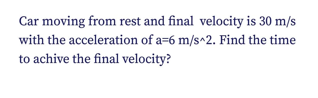 Car moving from rest and final velocity is 30 m/s
with the acceleration of a=6 m/s^2. Find the time
to achive the final velocity?
