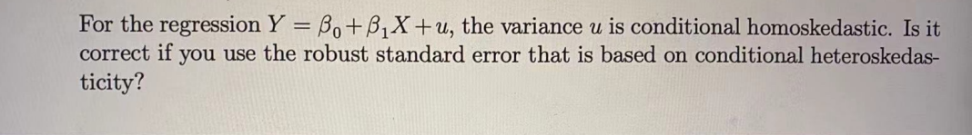 For the regression Y = B0+B1X+u, the variance u is conditional homoskedastic. Is it
correct if you use the robust standard error that is based on conditional heteroskedas-
ticity?
%3D
