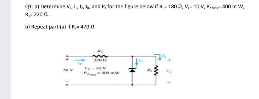 Q1: a) Determine VL, I, Iz IR, and P, for the figure below if RL= 180 N, V= 10 V, Pz max= 400 m W,
R,= 220 N.
b) Repeat part (a) if R= 470 N
2200
Vy= 10 V
P - 40X0 mw
20 V
RL
