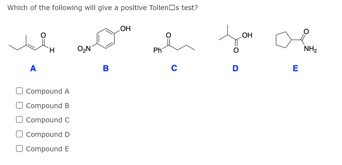 Which of the following will give a positive TollenOs test?
OH
OH
H.
O2N
Ph
NH2
A
B
C
D
E
Compound A
Compound B
Compound C
Compound D
O Compound E
