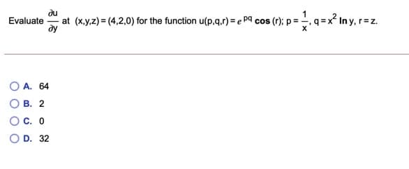 du
at (x.y,z) = (4,2,0) for the function u(p,q.r) = e P9 cos (r); p= -
1
q=x° In y, r=z.
Evaluate
А. 64
В. 2
С. О
D. 32
O O O
