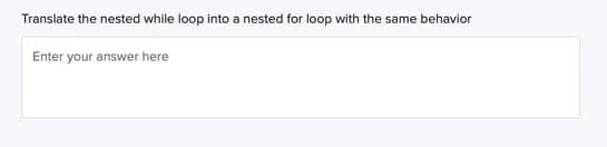 Translate the nested while loop into a nested for loop with the same behavior
Enter your answer here

