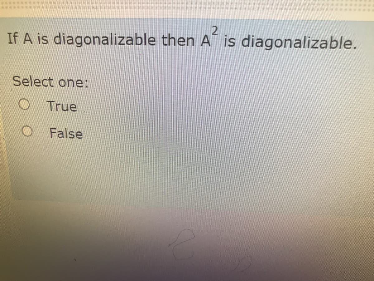 If A is diagonalizable then A´ is diagonalizable.
Select one:
O True
False
