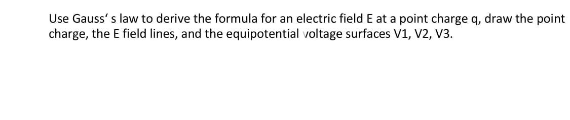 Use Gauss' s law to derive the formula for an electric field E at a point charge q, draw the point
charge, the E field lines, and the equipotential voltage surfaces V1, V2, V3.
