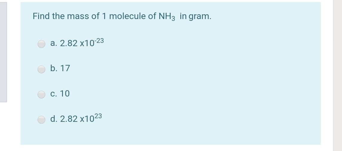 Find the mass of 1 molecule of NH3 in gram.
a. 2.82 x1023
b. 17
c. 10
d. 2.82 x1023
