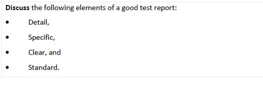 Discuss the following elements of a good test report:
Detail,
Specific,
Clear, and
Standard.
