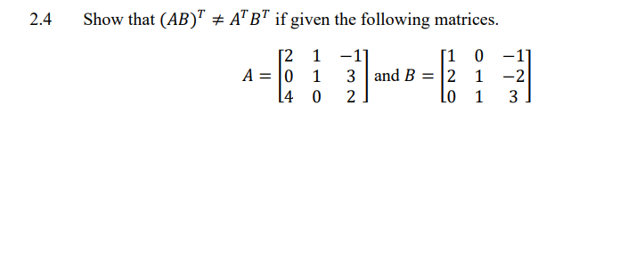 2.4
Show that (AB)T + AT BT if given the following matrices.
[2
1 -1]
0 -1]
A = 0
1
1 -2
L4
0
1 3
[1
3 and B 2
2
Lo