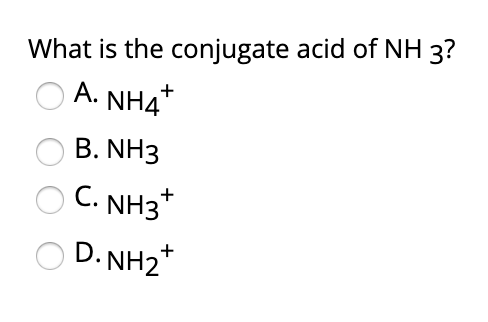 What is the conjugate acid of NH 3?
A. NH4
B. NH3
C. NH3*
D. NH2*
