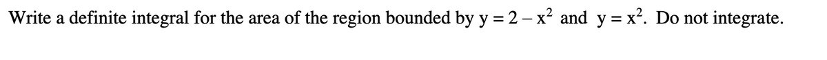 Write a definite integral for the area of the region bounded by y = 2 - x² and y = x². Do not integrate.