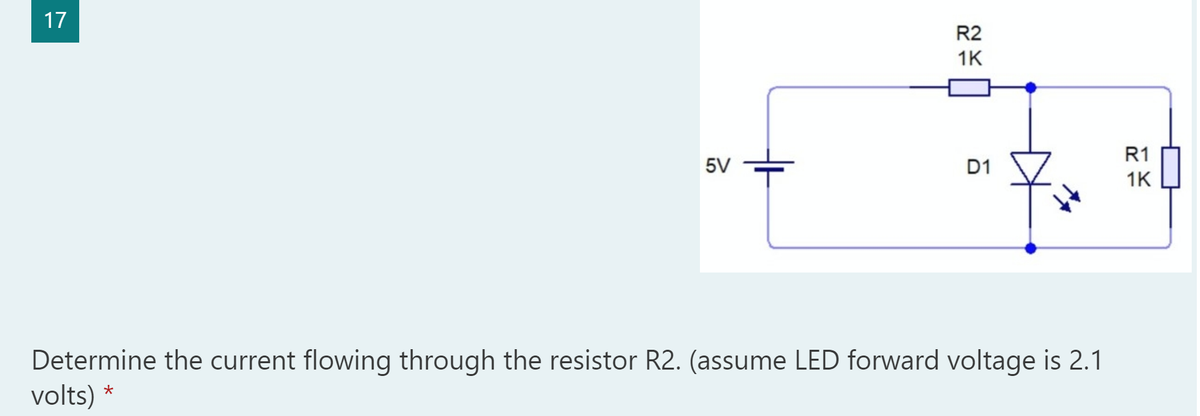 17
R2
1K
R1
5V
D1
1K
Determine the current flowing through the resistor R2. (assume LED forward voltage is 2.1
volts) *
