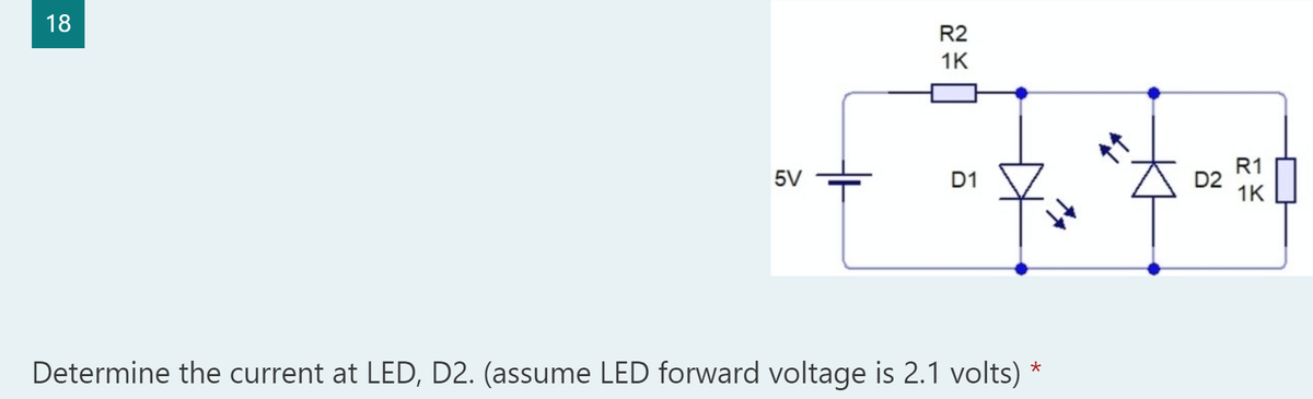 18
R2
1K
R1
D2
1K
5V
D1
Determine the current at LED, D2. (assume LED forward voltage is 2.1 volts) *
