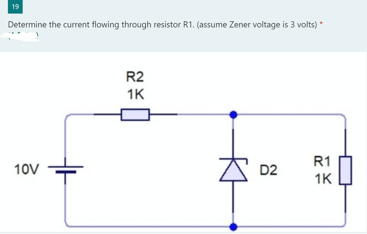 19
Determine the current flowing through resistor R1. (assume Zener voltage is 3 volts)
R2
1K
R1
10V
D2
1K
