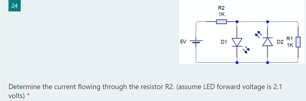 R2
1K
R1
D2
1K
5V
D1
Determine the current flowing through the resistor R2. (assume LED forward voltage is 2.1
volts) *
24
