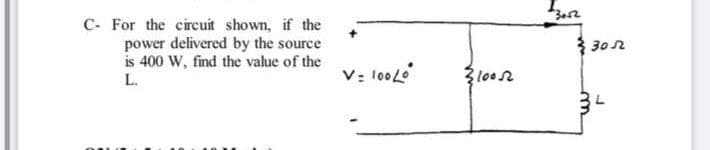 C- For the circuit shown, if the
power delivered by the source
is 400 W, find the value of the
{ 302
L.
V: 100L0

