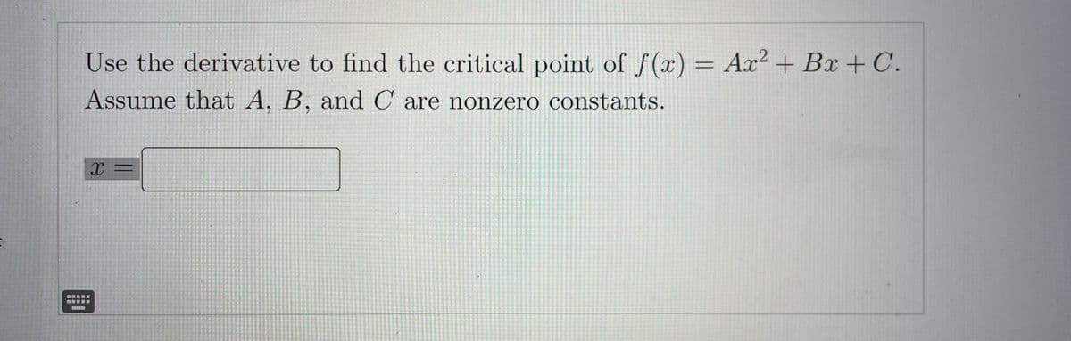Use the derivative to find the critical point of f(x) = Ax² + Bx + C.
Assume that A, B, and C are nonzero constants.
