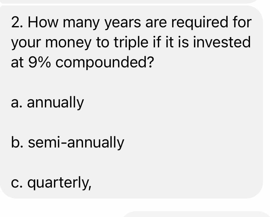 2. How many years are required for
your money to triple if it is invested
at 9% compounded?
a. annually
b. semi-annually
c. quarterly,
